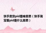 快手賣貨pid是啥意思（快手淘寶客pid是什么意思）