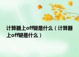 計算器上off鍵是什么（計算器上off鍵是什么）