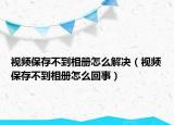 視頻保存不到相冊怎么解決（視頻保存不到相冊怎么回事）