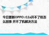 今日更新OPPO r11s開不了機怎么回事 開不了機解決方法