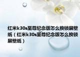 紅米k30s至尊紀念版怎么換鎖屏壁紙（紅米k30s至尊紀念版怎么換鎖屏壁紙）