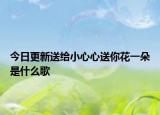 今日更新送給小心心送你花一朵是什么歌