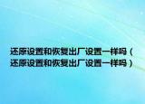 還原設(shè)置和恢復(fù)出廠設(shè)置一樣嗎（還原設(shè)置和恢復(fù)出廠設(shè)置一樣嗎）