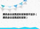 騰訊會(huì)議設(shè)置虛擬背景但不顯示（騰訊會(huì)議設(shè)置虛擬背景）