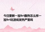 今日更新一加9rt散熱怎么樣一加9rt玩游戲發(fā)熱嚴(yán)重嗎