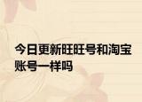今日更新旺旺號(hào)和淘寶賬號(hào)一樣嗎