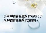 小米10青春版是雙卡5g嗎（小米10青春版是雙卡雙待嗎）