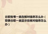 谷歌賬號(hào)一直在核對(duì)信息怎么辦（登錄谷歌一直顯示在核對(duì)信息怎么辦）