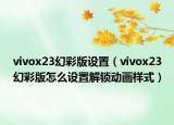 vivox23幻彩版設(shè)置（vivox23幻彩版怎么設(shè)置解鎖動(dòng)畫(huà)樣式）