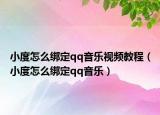 小度怎么綁定qq音樂(lè)視頻教程（小度怎么綁定qq音樂(lè)）