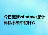 今日更新windows是計(jì)算機(jī)系統(tǒng)中的什么