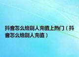 抖音怎么給別人充值上熱門（抖音怎么給別人充值）