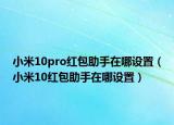 小米10pro紅包助手在哪設(shè)置（小米10紅包助手在哪設(shè)置）