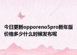 今日更新opporeno5pro新年版價格多少什么時候發(fā)布呢