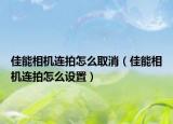 佳能相機連拍怎么取消（佳能相機連拍怎么設置）