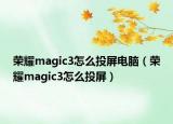 榮耀magic3怎么投屏電腦（榮耀magic3怎么投屏）