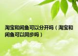 淘寶和閑魚可以分開嗎（淘寶和閑魚可以同步嗎）