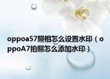 oppoa57照相怎么設(shè)置水?。╫ppoA7拍照怎么添加水?。? /></span></a>
                        <h2><a href=