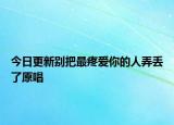 今日更新別把最疼愛你的人弄丟了原唱