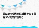 榮耀30s發(fā)熱測(cè)試對(duì)比蘋果（榮耀30s發(fā)熱嚴(yán)重嗎）