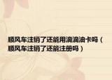 順風車注銷了還能用滴滴油卡嗎（順風車注銷了還能注冊嗎）