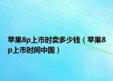 蘋果8p上市時賣多少錢（蘋果8p上市時間中國）