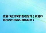 索愛(ài)f3藍(lán)牙耳機(jī)左右配對(duì)（索愛(ài)f3耳機(jī)怎么將兩只耳機(jī)配對(duì)）