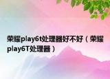 榮耀play6t處理器好不好（榮耀play6T處理器）