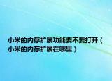 小米的內(nèi)存擴(kuò)展功能要不要打開（小米的內(nèi)存擴(kuò)展在哪里）
