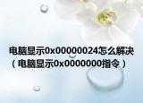 電腦顯示0x00000024怎么解決（電腦顯示0x0000000指令）