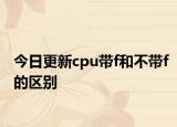 今日更新cpu帶f和不帶f的區(qū)別