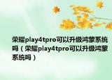 榮耀play4tpro可以升級鴻蒙系統(tǒng)嗎（榮耀play4tpro可以升級鴻蒙系統(tǒng)嗎）