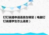 釘釘直播申請連麥在哪里（電腦釘釘直播學(xué)生怎么連麥）