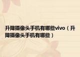 升降攝像頭手機(jī)有哪些vivo（升降攝像頭手機(jī)有哪些）