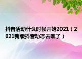 抖音活動什么時候開始2021（2021新版抖音動態(tài)去哪了）