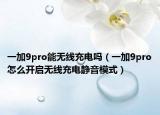 一加9pro能無線充電嗎（一加9pro怎么開啟無線充電靜音模式）