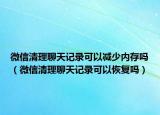 微信清理聊天記錄可以減少內(nèi)存嗎（微信清理聊天記錄可以恢復(fù)嗎）