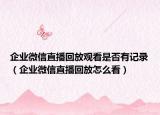 企業(yè)微信直播回放觀看是否有記錄（企業(yè)微信直播回放怎么看）