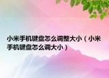 小米手機鍵盤怎么調(diào)整大?。ㄐ∶资謾C鍵盤怎么調(diào)大小）