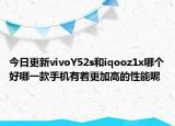 今日更新vivoY52s和iqooz1x哪個(gè)好哪一款手機(jī)有著更加高的性能呢