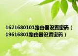 1621680101路由器設(shè)置密碼（19616801路由器設(shè)置密碼）