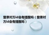 登錄對(duì)方id會(huì)有提醒嗎（登錄對(duì)方id會(huì)有提醒嗎）