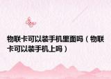 物聯(lián)卡可以裝手機里面嗎（物聯(lián)卡可以裝手機上嗎）
