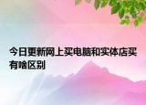 今日更新網(wǎng)上買電腦和實(shí)體店買有啥區(qū)別