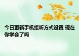 今日更新手機(jī)接聽方式設(shè)置 現(xiàn)在你學(xué)會了嗎
