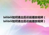 bilibili如何退出后還能播放視頻（bilibili如何退出后還能播放視頻）