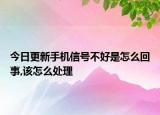 今日更新手機(jī)信號不好是怎么回事,該怎么處理