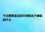 今日更新雷達(dá)的天線相當(dāng)于蝙蝠的什么