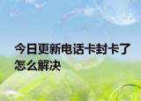 今日更新電話卡封卡了怎么解決