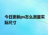 今日更新ps怎么測量實際尺寸